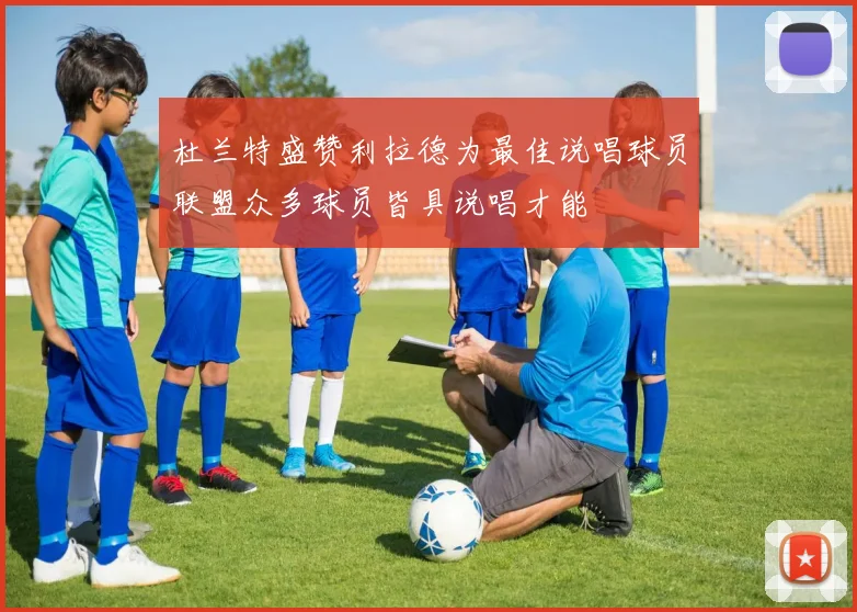 杜兰特盛赞利拉德为最佳说唱球员联盟众多球员皆具说唱才能