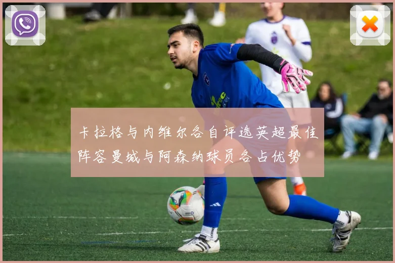 卡拉格与内维尔各自评选英超最佳阵容曼城与阿森纳球员各占优势