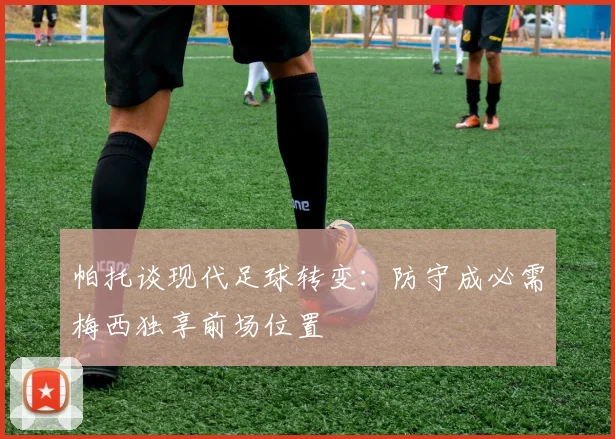帕托谈现代足球转变：防守成必需梅西独享前场位置