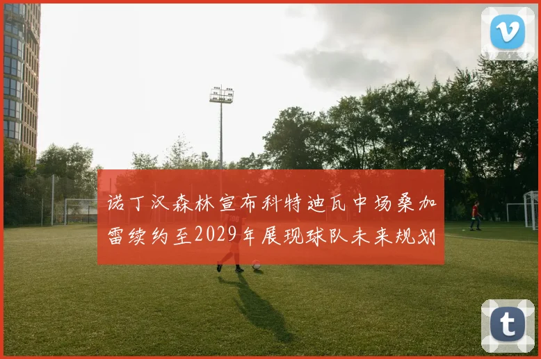 诺丁汉森林宣布科特迪瓦中场桑加雷续约至2029年展现球队未来规划