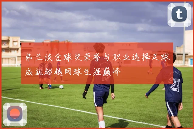 弗兰谈金球奖荣誉与职业选择足球成就超越网球生涯巅峰