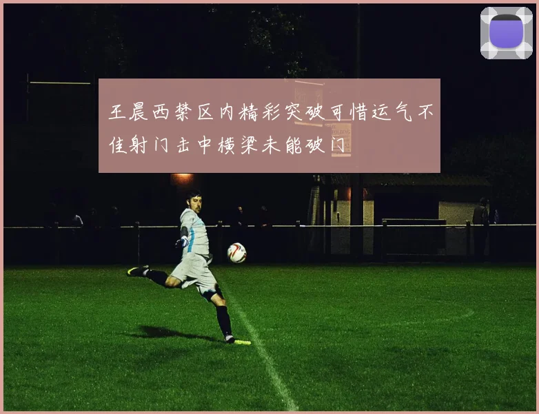 王晨西禁区内精彩突破可惜运气不佳射门击中横梁未能破门