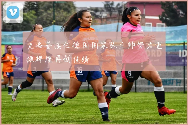 克洛普接任德国国家队主帅努力重振辉煌再创佳绩