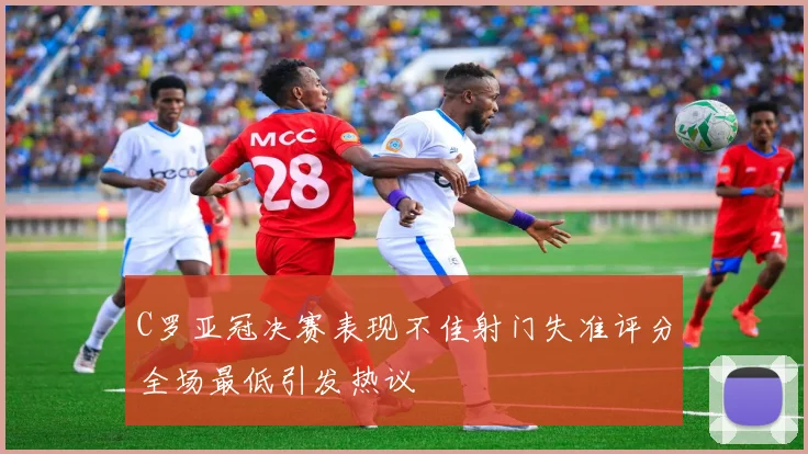C罗亚冠决赛表现不佳射门失准评分全场最低引发热议