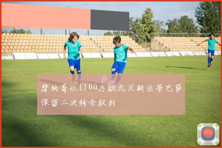 摩纳哥以1100万欧元买断法蒂巴萨保留二次转会权利