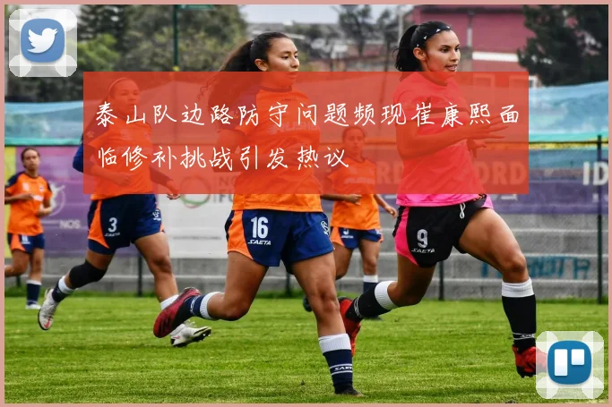 泰山队边路防守问题频现崔康熙面临修补挑战引发热议