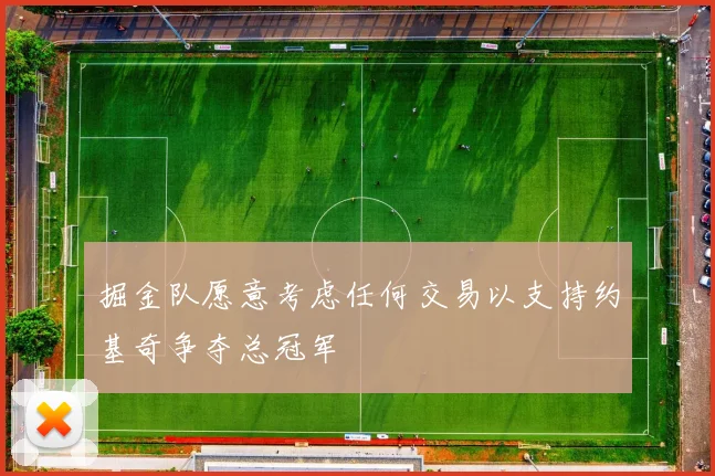 掘金队愿意考虑任何交易以支持约基奇争夺总冠军
